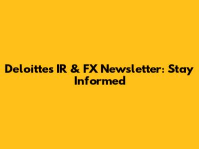 Deloitte's IR & FX Newsletter: Stay Informed