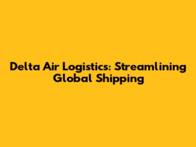 Delta Air Logistics: Streamlining Global Shipping