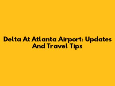 Delta At Atlanta Airport: Updates And Travel Tips