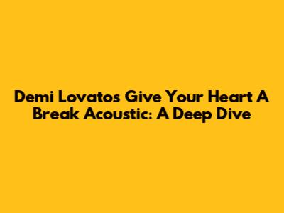 Demi Lovato's 'Give Your Heart A Break' Acoustic: A Deep Dive