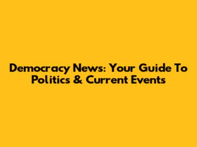 Democracy News: Your Guide To Politics & Current Events