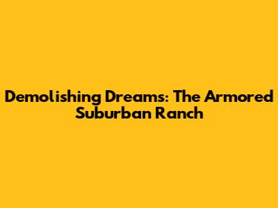 Demolishing Dreams: The Armored Suburban Ranch
