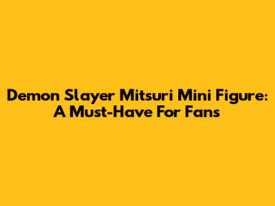 Demon Slayer Mitsuri Mini Figure: A Must-Have For Fans