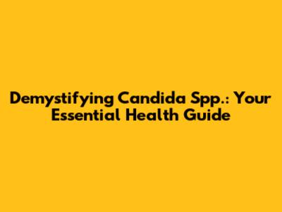 Demystifying Candida Spp.: Your Essential Health Guide