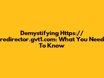 Demystifying Https://redirector.gvt1.com: What You Need To Know