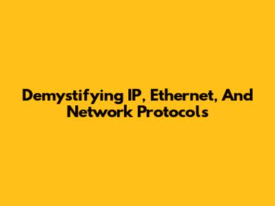 Demystifying IP, Ethernet, And Network Protocols