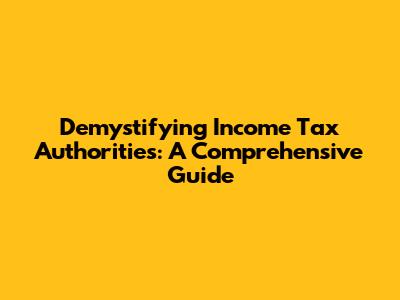 Demystifying Income Tax Authorities: A Comprehensive Guide