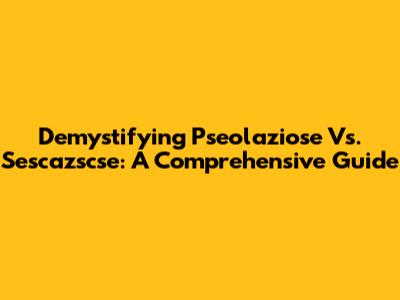 Demystifying Pseolaziose Vs. Sescazscse: A Comprehensive Guide