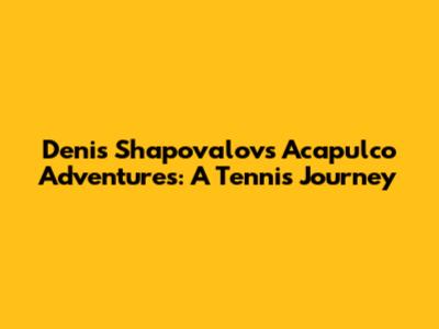 Denis Shapovalov's Acapulco Adventures: A Tennis Journey