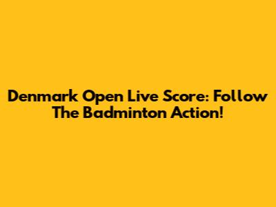 Denmark Open Live Score: Follow The Badminton Action!