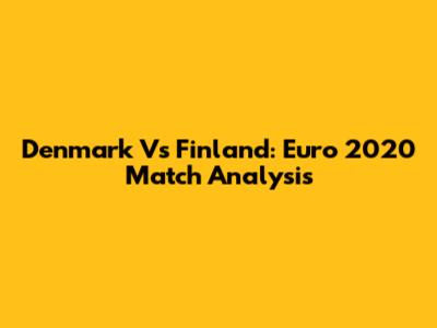 Denmark Vs Finland: Euro 2020 Match Analysis