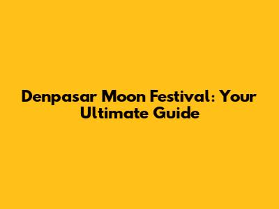 Denpasar Moon Festival: Your Ultimate Guide