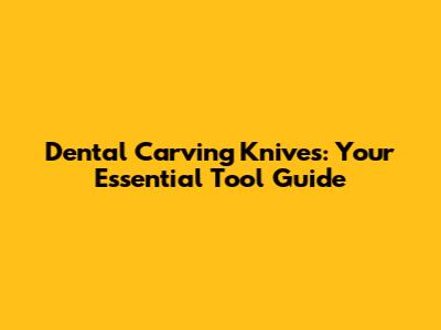 Dental Carving Knives: Your Essential Tool Guide