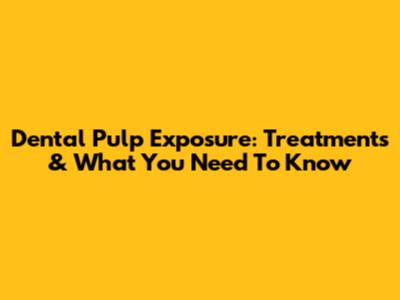 Dental Pulp Exposure: Treatments & What You Need To Know