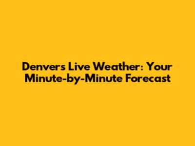 Denver's Live Weather: Your Minute-by-Minute Forecast