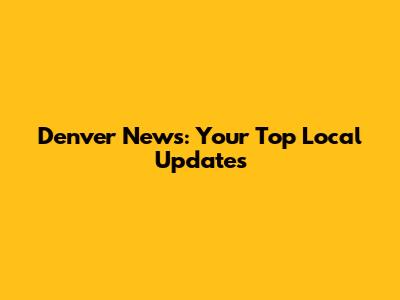 Denver News: Your Top Local Updates