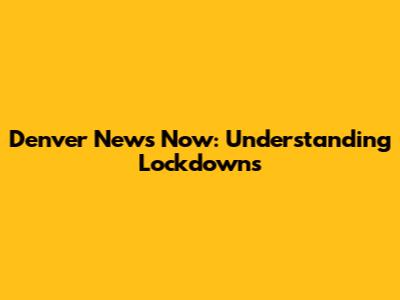 Denver News Now: Understanding Lockdowns