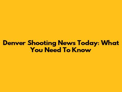 Denver Shooting News Today: What You Need To Know