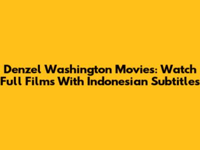 Denzel Washington Movies: Watch Full Films With Indonesian Subtitles