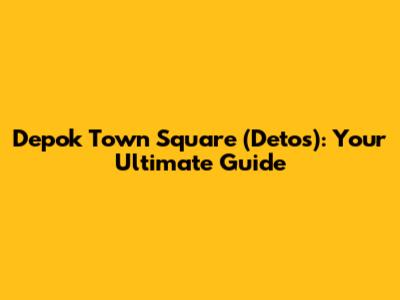 Depok Town Square (Detos): Your Ultimate Guide