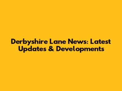 Derbyshire Lane News: Latest Updates & Developments