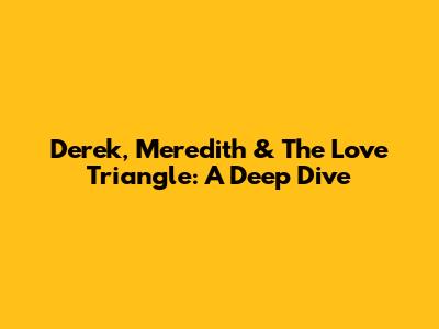 Derek, Meredith & The Love Triangle: A Deep Dive