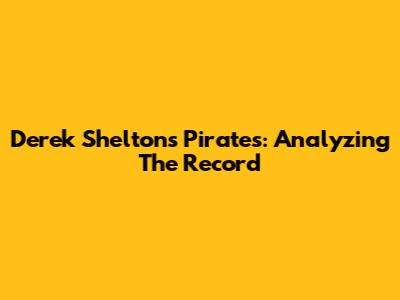 Derek Shelton's Pirates: Analyzing The Record