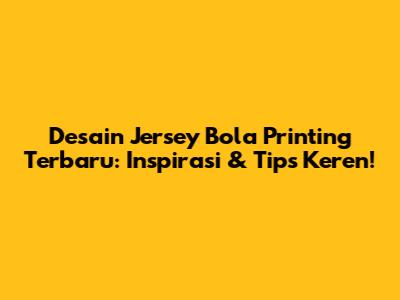 Desain Jersey Bola Printing Terbaru: Inspirasi & Tips Keren!
