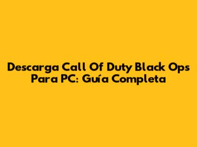 Descarga Call Of Duty Black Ops Para PC: Guía Completa