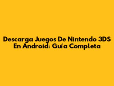 Descarga Juegos De Nintendo 3DS En Android: Guía Completa