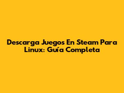 Descarga Juegos En Steam Para Linux: Guía Completa