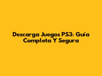 Descarga Juegos PS3: Guía Completa Y Segura
