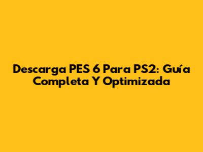 Descarga PES 6 Para PS2: Guía Completa Y Optimizada
