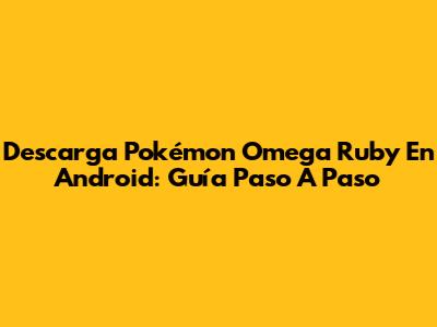 Descarga Pokémon Omega Ruby En Android: Guía Paso A Paso
