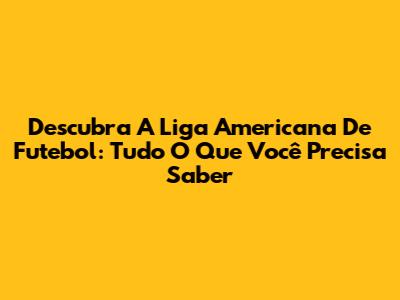Descubra A Liga Americana De Futebol: Tudo O Que Você Precisa Saber