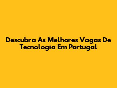 Descubra As Melhores Vagas De Tecnologia Em Portugal
