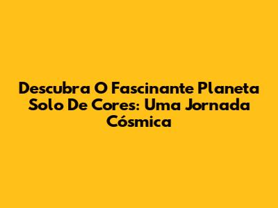 Descubra O Fascinante Planeta Solo De Cores: Uma Jornada Cósmica