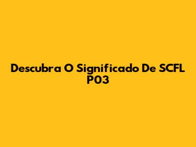 Descubra O Significado De SCFL P03