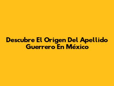 Descubre El Origen Del Apellido Guerrero En México