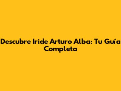 Descubre Iride Arturo Alba: Tu Guía Completa