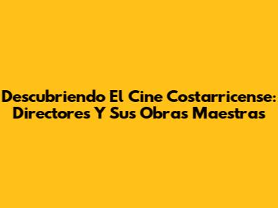 Descubriendo El Cine Costarricense: Directores Y Sus Obras Maestras