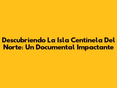 Descubriendo La Isla Centinela Del Norte: Un Documental Impactante