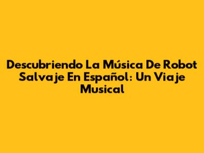 Descubriendo La Música De 'Robot Salvaje' En Español: Un Viaje Musical