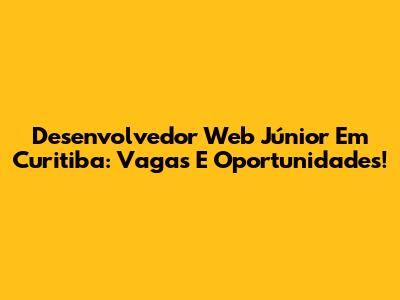 Desenvolvedor Web Júnior Em Curitiba: Vagas E Oportunidades!