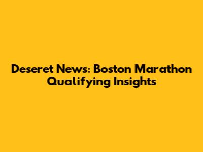 Deseret News: Boston Marathon Qualifying Insights