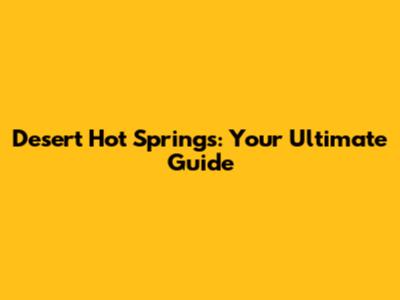 Desert Hot Springs: Your Ultimate Guide