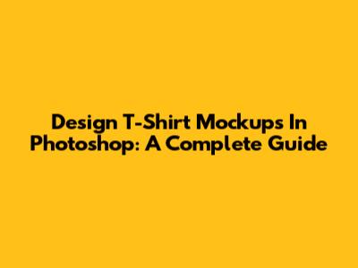 Design T-Shirt Mockups In Photoshop: A Complete Guide