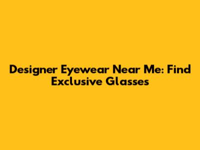 Designer Eyewear Near Me: Find Exclusive Glasses