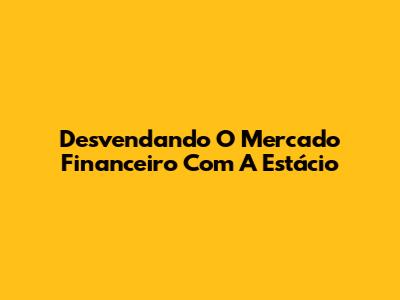 Desvendando O Mercado Financeiro Com A Estácio