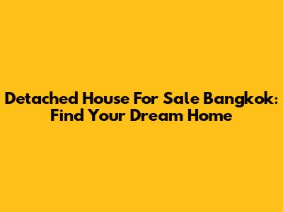 Detached House For Sale Bangkok: Find Your Dream Home